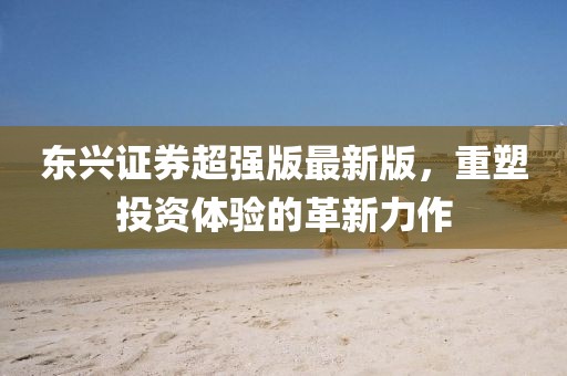 东兴证券超强版最新版，重塑投资体验的革新力作
