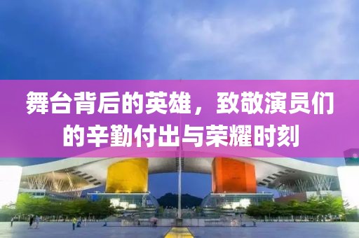 舞台背后的英雄，致敬演员们的辛勤付出与荣耀时刻