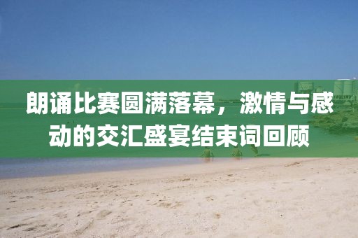 朗诵比赛圆满落幕，激情与感动的交汇盛宴结束词回顾
