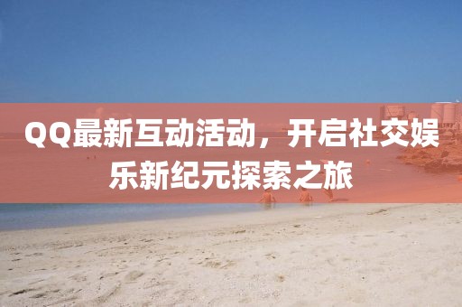 QQ最新互动活动，开启社交娱乐新纪元探索之旅
