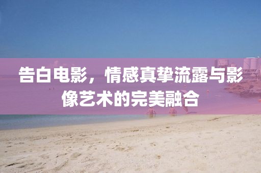 告白电影，情感真挚流露与影像艺术的完美融合