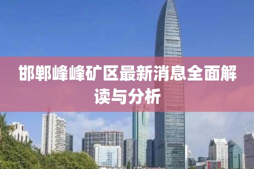 邯郸峰峰矿区最新消息全面解读与分析