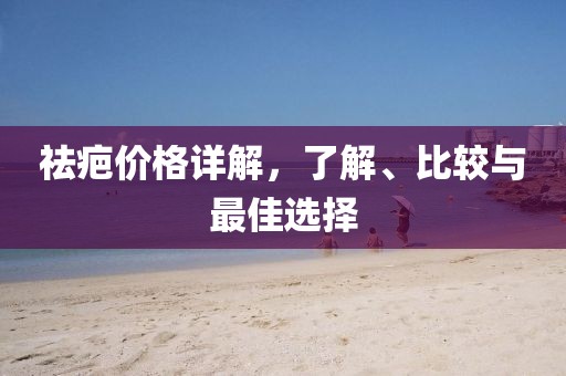 祛疤价格详解，了解、比较与最佳选择