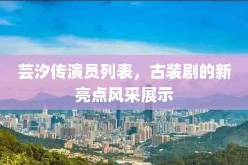 芸汐传演员列表，古装剧的新亮点风采展示