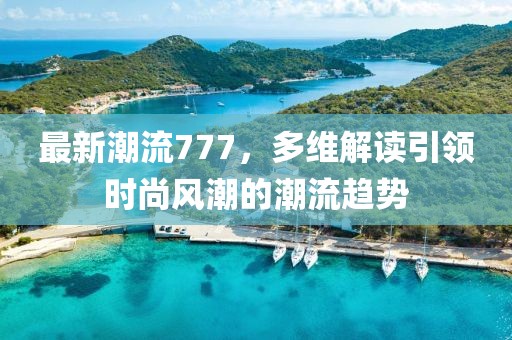 最新潮流777，多维解读引领时尚风潮的潮流趋势