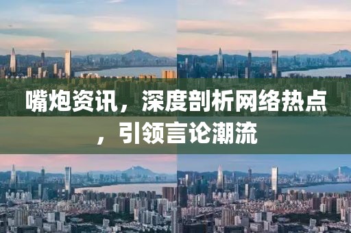 嘴炮资讯，深度剖析网络热点，引领言论潮流