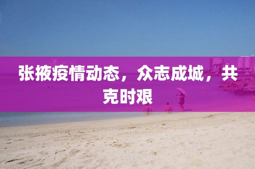 张掖疫情动态，众志成城，共克时艰
