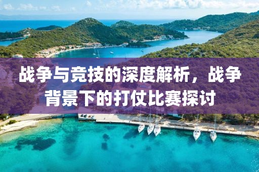 战争与竞技的深度解析，战争背景下的打仗比赛探讨