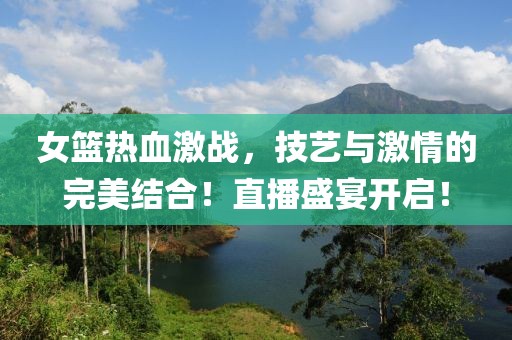 女篮热血激战，技艺与激情的完美结合！直播盛宴开启！