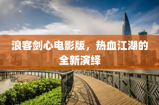 浪客剑心电影版，热血江湖的全新演绎