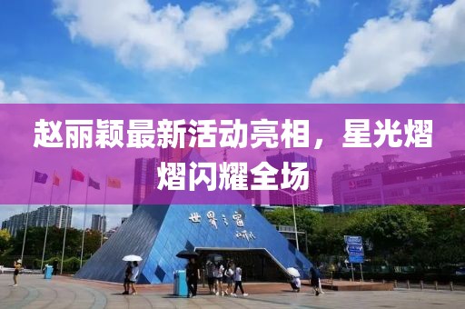赵丽颖最新活动亮相，星光熠熠闪耀全场