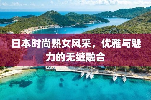 日本时尚熟女风采，优雅与魅力的无缝融合