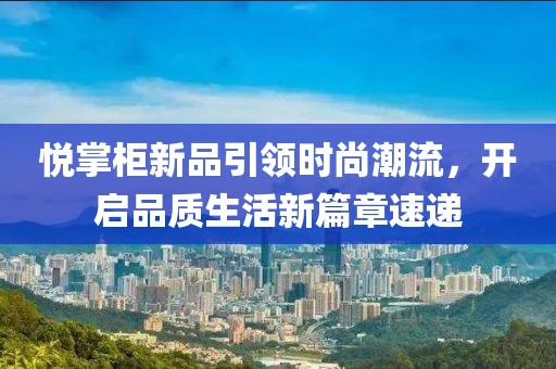 悦掌柜新品引领时尚潮流，开启品质生活新篇章速递