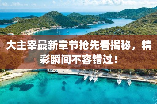 大主宰最新章节抢先看揭秘，精彩瞬间不容错过！