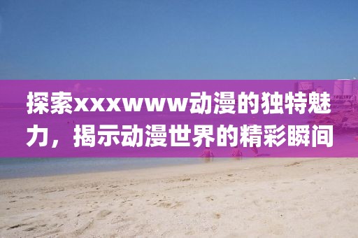 探索xxxwww动漫的独特魅力，揭示动漫世界的精彩瞬间