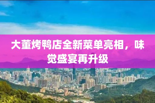 大董烤鸭店全新菜单亮相，味觉盛宴再升级