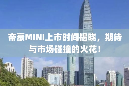 帝豪MINI上市时间揭晓，期待与市场碰撞的火花！