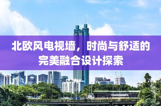 北欧风电视墙，时尚与舒适的完美融合设计探索