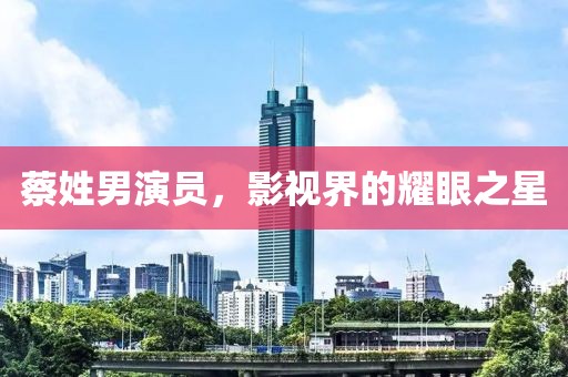 蔡姓男演员，影视界的耀眼之星
