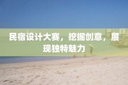 民宿设计大赛，挖掘创意，展现独特魅力