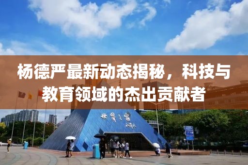 杨德严最新动态揭秘，科技与教育领域的杰出贡献者
