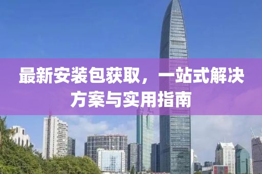 最新安装包获取，一站式解决方案与实用指南