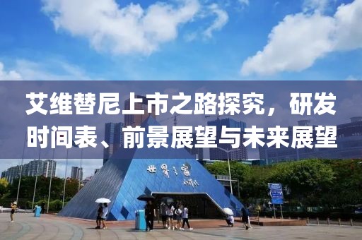 艾维替尼上市之路探究，研发时间表、前景展望与未来展望