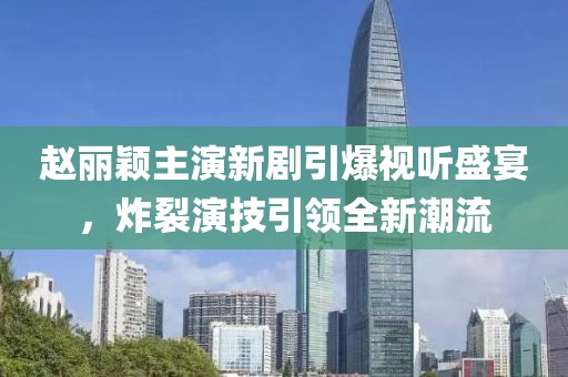赵丽颖主演新剧引爆视听盛宴，炸裂演技引领全新潮流