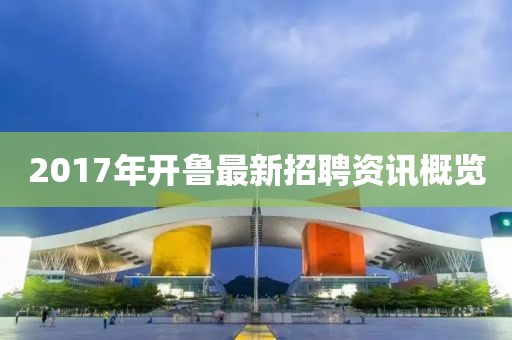 2017年开鲁最新招聘资讯概览