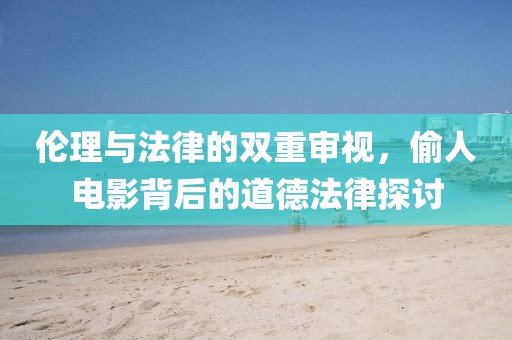 伦理与法律的双重审视，偷人电影背后的道德法律探讨