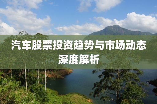 汽车股票投资趋势与市场动态深度解析