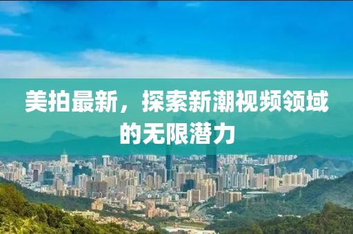 美拍最新，探索新潮视频领域的无限潜力