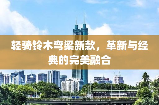 轻骑铃木弯梁新款，革新与经典的完美融合