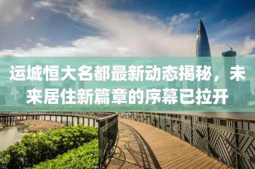 运城恒大名都最新动态揭秘，未来居住新篇章的序幕已拉开