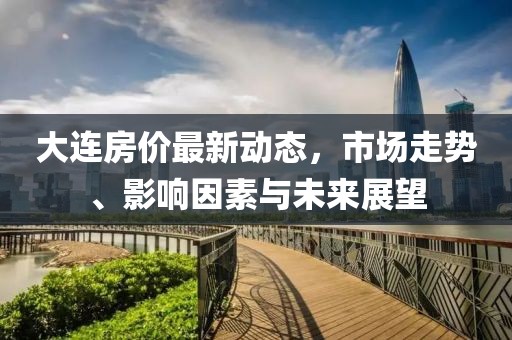 大连房价最新动态，市场走势、影响因素与未来展望