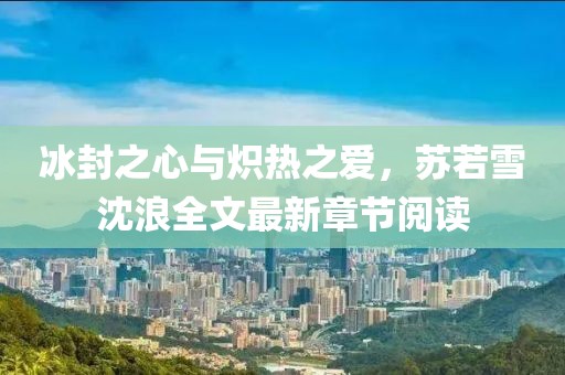 冰封之心与炽热之爱，苏若雪沈浪全文最新章节阅读