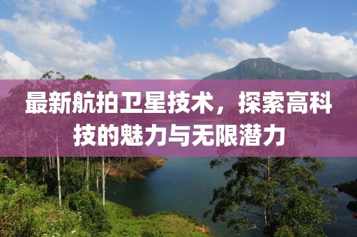 最新航拍卫星技术，探索高科技的魅力与无限潜力
