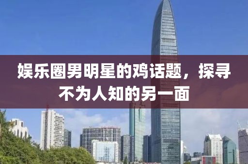 娱乐圈男明星的鸡话题，探寻不为人知的另一面