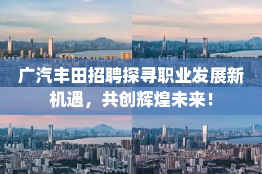 广汽丰田招聘探寻职业发展新机遇，共创辉煌未来！