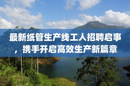 最新纸管生产线工人招聘启事，携手开启高效生产新篇章