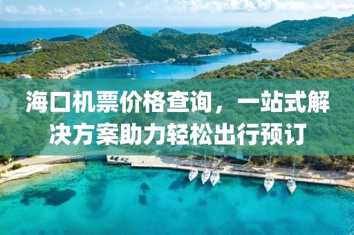 海口机票价格查询，一站式解决方案助力轻松出行预订