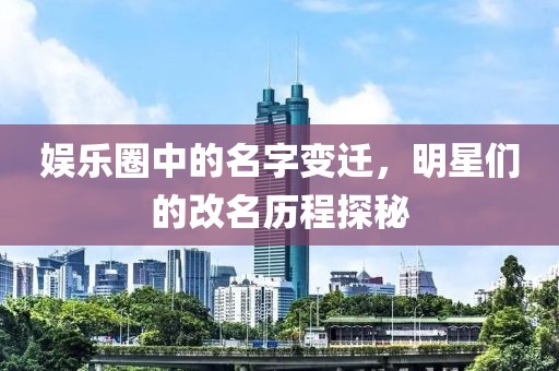 娱乐圈中的名字变迁，明星们的改名历程探秘