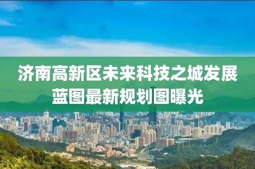 济南高新区未来科技之城发展蓝图最新规划图曝光