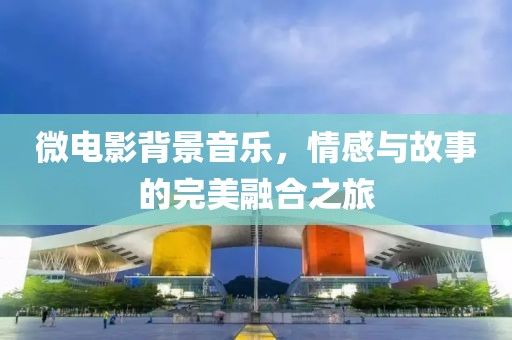 微电影背景音乐，情感与故事的完美融合之旅