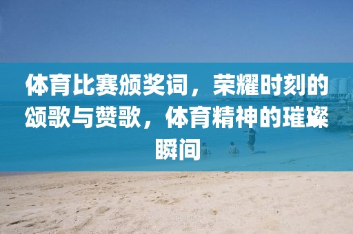 体育比赛颁奖词，荣耀时刻的颂歌与赞歌，体育精神的璀璨瞬间