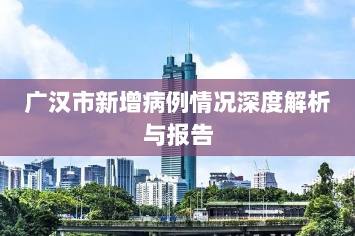 广汉市新增病例情况深度解析与报告