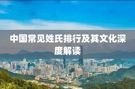 中国常见姓氏排行及其文化深度解读