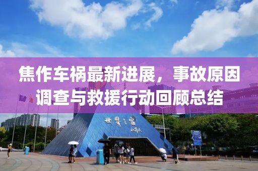 焦作车祸最新进展，事故原因调查与救援行动回顾总结