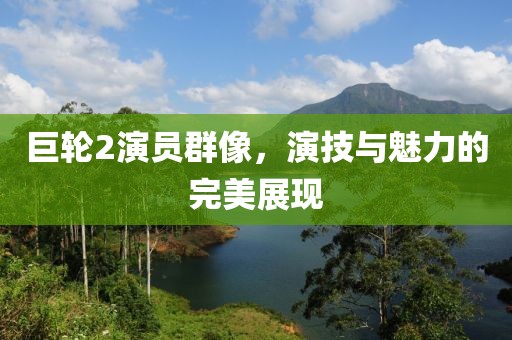 巨轮2演员群像，演技与魅力的完美展现