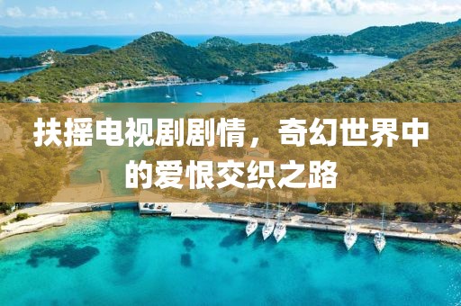 扶摇电视剧剧情，奇幻世界中的爱恨交织之路